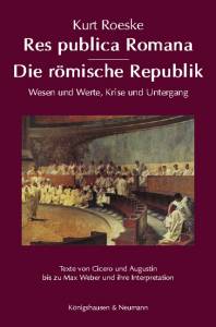 Res publica Romana – Die römische Republik – Wesen und Werte, Krise und Untergang. Texte von Cicero und Augustin bis zu Max Weber und ihre Interpretation – Kurt Roeske – ISBN 9783826076480 / 978-3-8260-7648-0 / 978-3-82-607648-0
