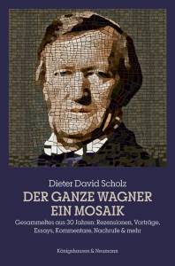 Der ganze Wagner.  Ein Mosaik – Gesammeltes aus 30 Jahren: Rezensionen, Vorträge, Essays, Kommentare, Nachrufe & mehr – Dieter David Scholz – ISBN 9783826076718 / 978-3-8260-7671-8 / 978-3-82-607671-8