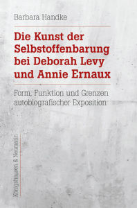 Die Kunst der Selbstoffenbarung bei Deborah Levy und Annie Ernaux – Form, Funktion und Grenzen autobiografischer Exposition – Barbara Handke – ISBN 9783826079818 / 978-3-8260-7981-8 / 978-3-8260-7981-8 [Digital]