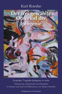Der frei gewählte Opfertod der Iphigenie – Euripides’ Tragödie Iphigenie in Aulis<br>Übersetzung, Interpretation und Rezeption in Literatur und Kunst mit Bildanalysen von Alfonso Mannella – Kurt Roeske – ISBN 9783826079689 / 978-3-8260-7968-9 / 978-3-8260-7968-9